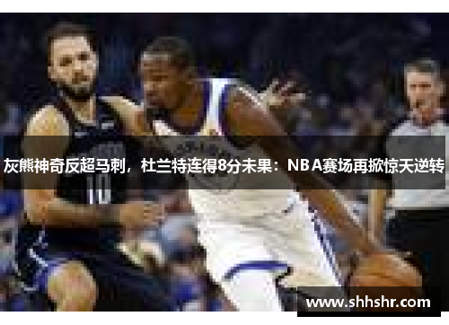 灰熊神奇反超马刺，杜兰特连得8分未果：NBA赛场再掀惊天逆转